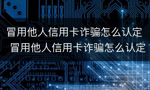 冒用他人信用卡诈骗怎么认定 冒用他人信用卡诈骗怎么认定罪