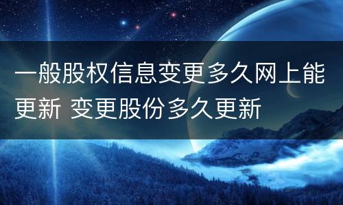 一般股权信息变更多久网上能更新 变更股份多久更新