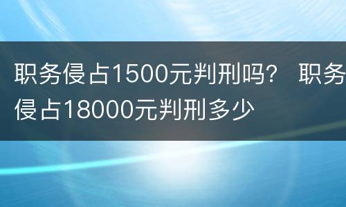 职务侵占1500元判刑吗？ 职务侵占18000元判刑多少