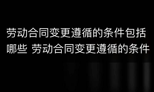 劳动合同变更遵循的条件包括哪些 劳动合同变更遵循的条件包括哪些方面