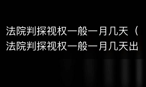 法院判探视权一般一月几天（法院判探视权一般一月几天出结果）