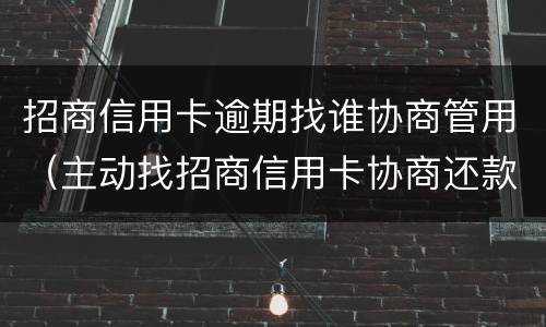 招商信用卡逾期找谁协商管用（主动找招商信用卡协商还款）