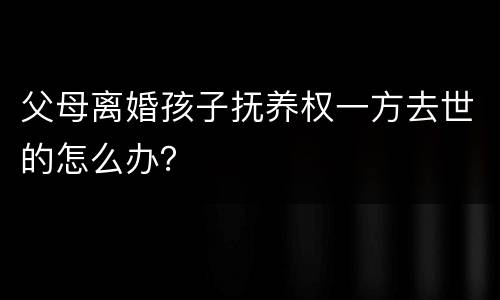父母离婚孩子抚养权一方去世的怎么办？
