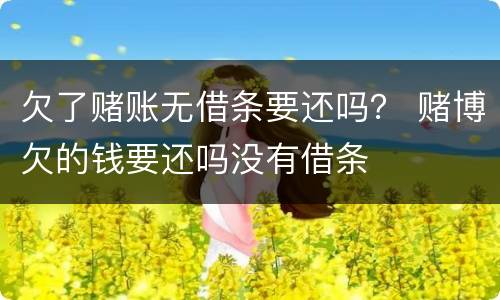 欠了赌账无借条要还吗？ 赌博欠的钱要还吗没有借条