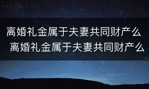 离婚礼金属于夫妻共同财产么 离婚礼金属于夫妻共同财产么对吗