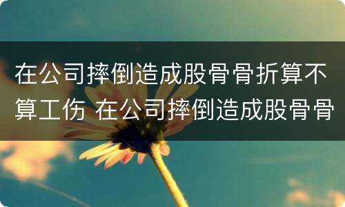 在公司摔倒造成股骨骨折算不算工伤 在公司摔倒造成股骨骨折算不算工伤赔偿