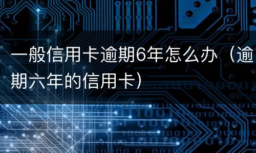一般信用卡逾期6年怎么办（逾期六年的信用卡）