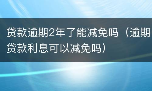 贷款逾期2年了能减免吗（逾期贷款利息可以减免吗）
