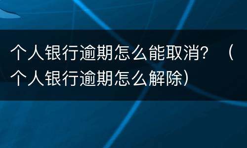 个人银行逾期怎么能取消？（个人银行逾期怎么解除）
