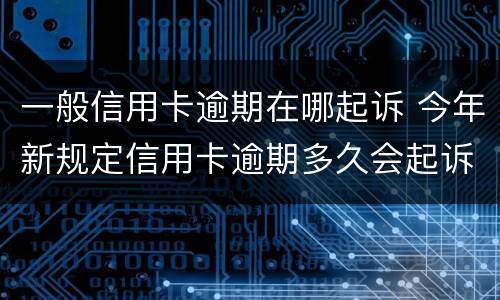 一般信用卡逾期在哪起诉 今年新规定信用卡逾期多久会起诉