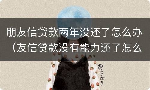 朋友信贷款两年没还了怎么办（友信贷款没有能力还了怎么办）