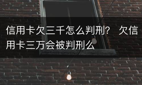 信用卡欠三千怎么判刑？ 欠信用卡三万会被判刑么