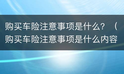 购买车险注意事项是什么？（购买车险注意事项是什么内容）