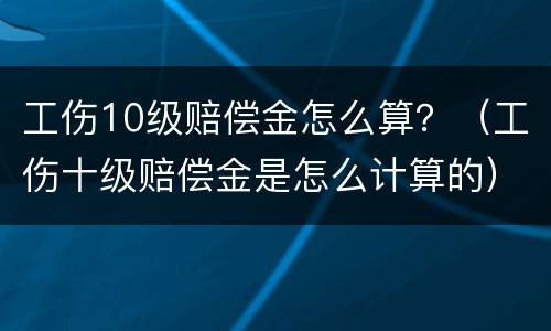 工伤10级赔偿金怎么算？（工伤十级赔偿金是怎么计算的）