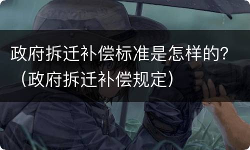 政府拆迁补偿标准是怎样的？（政府拆迁补偿规定）