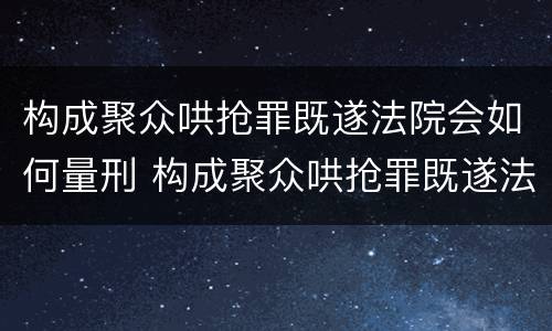 构成聚众哄抢罪既遂法院会如何量刑 构成聚众哄抢罪既遂法院会如何量刑