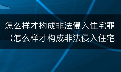 怎么样才构成非法侵入住宅罪（怎么样才构成非法侵入住宅罪行）
