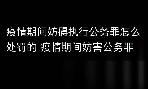 疫情期间妨碍执行公务罪怎么处罚的 疫情期间妨害公务罪