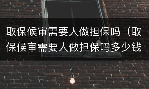 取保候审需要人做担保吗（取保候审需要人做担保吗多少钱）