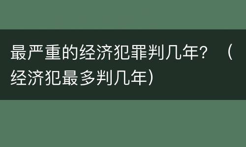 最严重的经济犯罪判几年？（经济犯最多判几年）