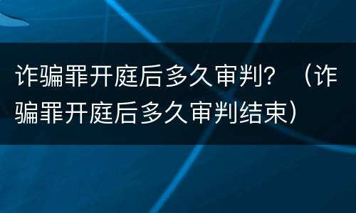 诈骗罪开庭后多久审判？（诈骗罪开庭后多久审判结束）