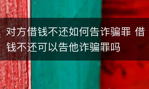 对方借钱不还如何告诈骗罪 借钱不还可以告他诈骗罪吗