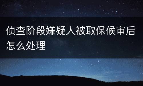 侦查阶段嫌疑人被取保候审后怎么处理
