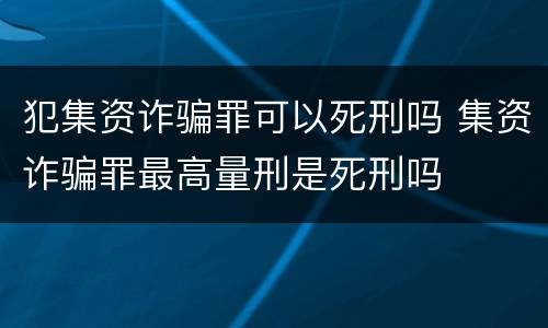 犯集资诈骗罪可以死刑吗 集资诈骗罪最高量刑是死刑吗