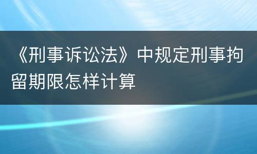 《刑事诉讼法》中规定刑事拘留期限怎样计算