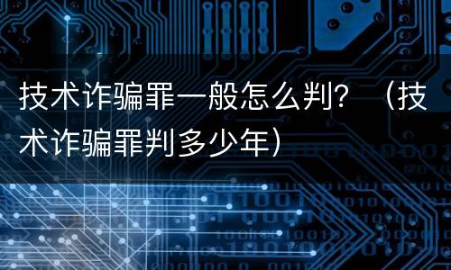 技术诈骗罪一般怎么判？（技术诈骗罪判多少年）