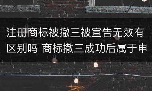 注册商标被撤三被宣告无效有区别吗 商标撤三成功后属于申请人吗