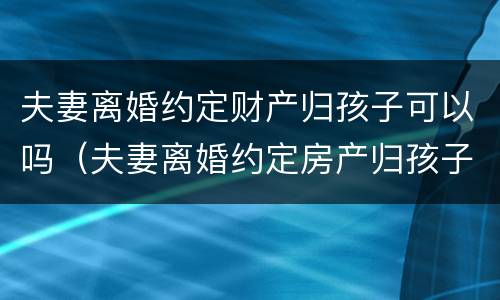 夫妻离婚约定财产归孩子可以吗（夫妻离婚约定房产归孩子）