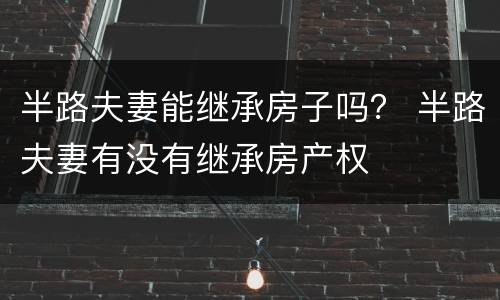 半路夫妻能继承房子吗？ 半路夫妻有没有继承房产权