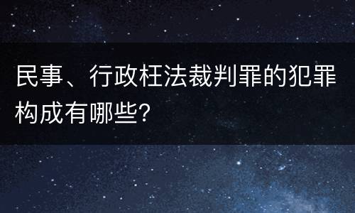民事、行政枉法裁判罪的犯罪构成有哪些？