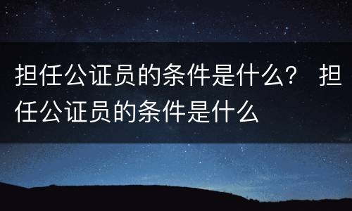 担任公证员的条件是什么？ 担任公证员的条件是什么