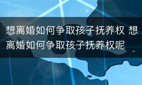 想离婚如何争取孩子抚养权 想离婚如何争取孩子抚养权呢