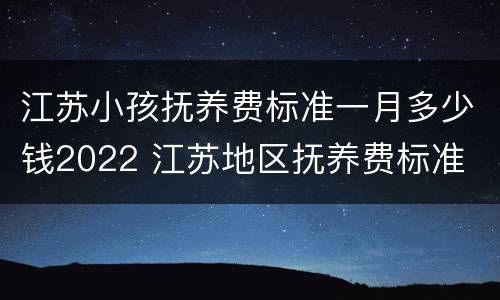 江苏小孩抚养费标准一月多少钱2022 江苏地区抚养费标准