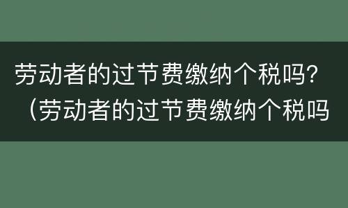 劳动者的过节费缴纳个税吗？（劳动者的过节费缴纳个税吗）