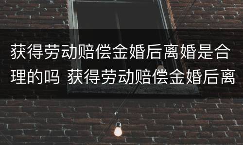 获得劳动赔偿金婚后离婚是合理的吗 获得劳动赔偿金婚后离婚是合理的吗