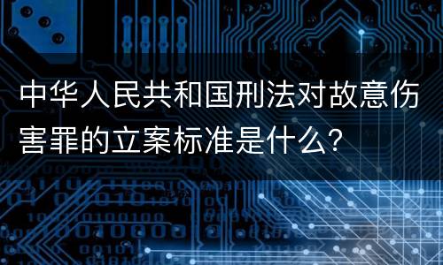 中华人民共和国刑法对故意伤害罪的立案标准是什么？