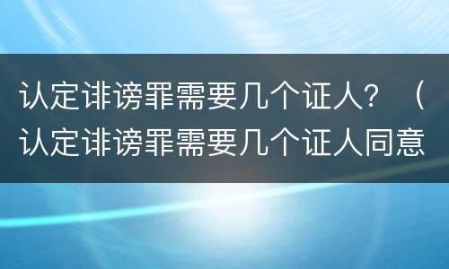 认定诽谤罪需要几个证人？（认定诽谤罪需要几个证人同意）