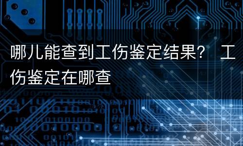 哪儿能查到工伤鉴定结果？ 工伤鉴定在哪查