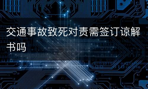 交通事故致死对责需签订谅解书吗