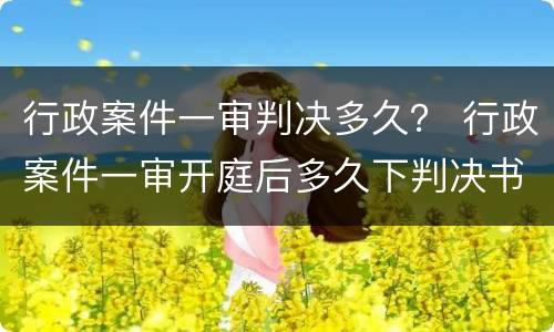 行政案件一审判决多久？ 行政案件一审开庭后多久下判决书