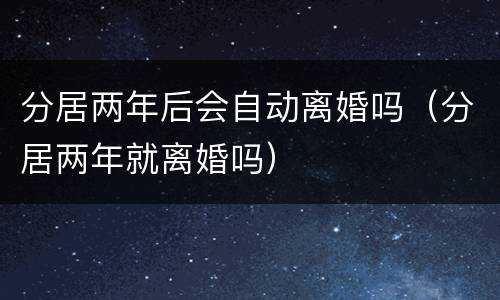 分居两年后会自动离婚吗（分居两年就离婚吗）