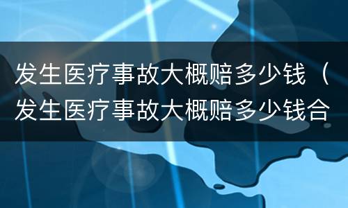 发生医疗事故大概赔多少钱（发生医疗事故大概赔多少钱合适）