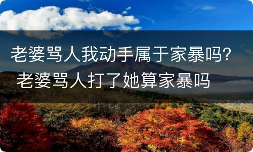 老婆骂人我动手属于家暴吗？ 老婆骂人打了她算家暴吗
