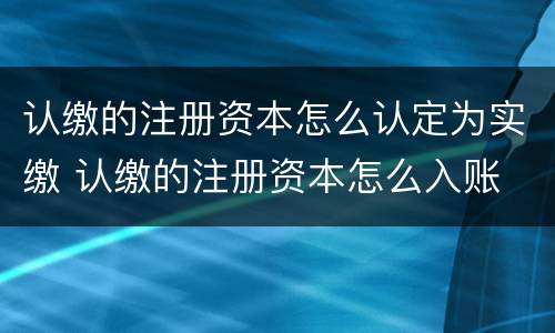 认缴的注册资本怎么认定为实缴 认缴的注册资本怎么入账