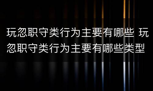 玩忽职守类行为主要有哪些 玩忽职守类行为主要有哪些类型