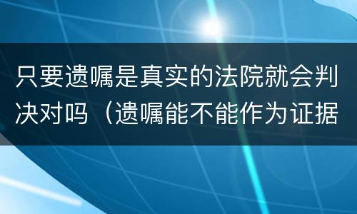 只要遗嘱是真实的法院就会判决对吗（遗嘱能不能作为证据）